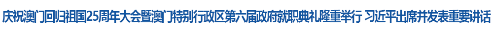 慶祝澳門回歸祖國25周年大會(huì)暨澳門特別行政區(qū)第六屆政府就職典禮隆重舉行 習(xí)近平出席并發(fā)表重要講話